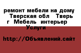 ремонт мебели на дому - Тверская обл., Тверь г. Мебель, интерьер » Услуги   